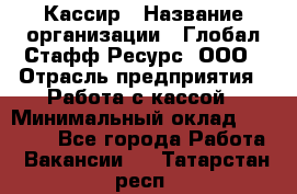 Кассир › Название организации ­ Глобал Стафф Ресурс, ООО › Отрасль предприятия ­ Работа с кассой › Минимальный оклад ­ 18 000 - Все города Работа » Вакансии   . Татарстан респ.